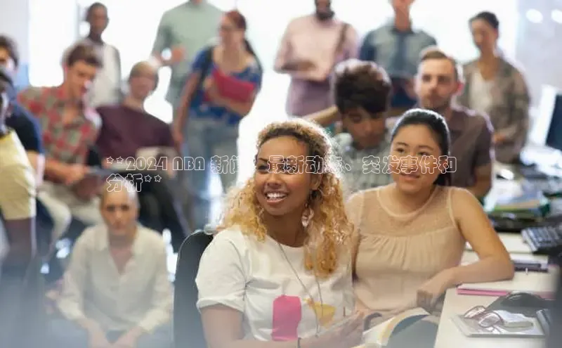 悟空体育最新版本更新内容中海达**2024 NBA 新闻：最新动态、突发事件和
分析**