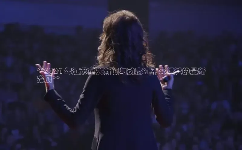 悟空体育最新版本更新内容百度信誉**2024 年江苏重大新闻与动态：不容错过的最新
发展**