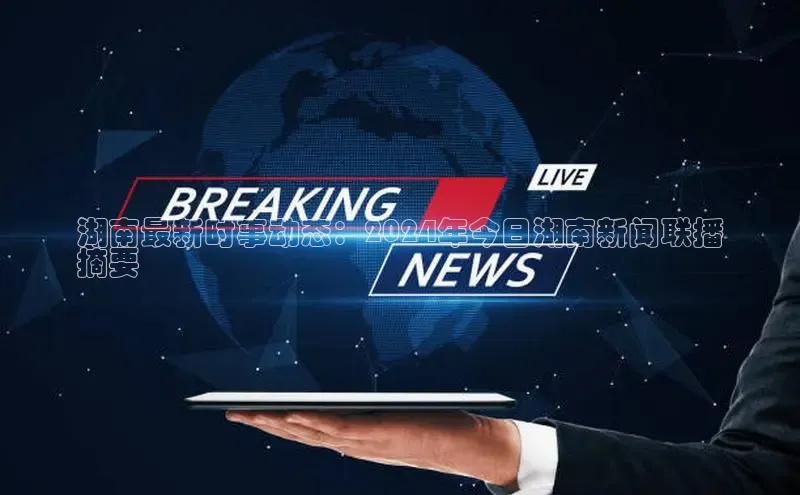 悟空体育官网网页版登录光魔科技湖南最新时事动态：2024年今日湖南新闻联播
摘要