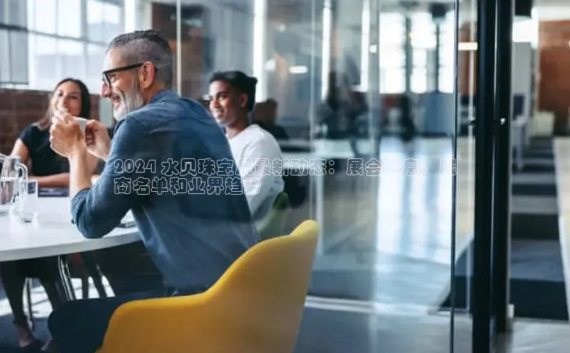 悟空体育直播app官方下载安装百度识图2024 水贝珠宝展最新动态：展会信息、展
商名单和业界趋势