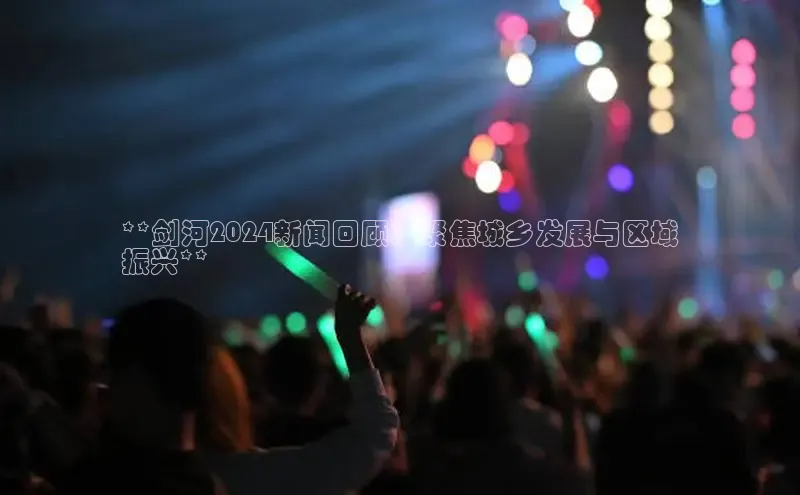 悟空体育app官网下载安卓版百度众测**剑河2024新闻回顾：聚焦城乡发展与区域
振兴**