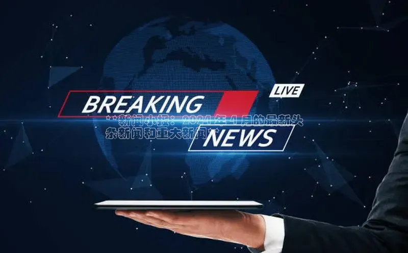 悟空体育在线入口百度智能云**新闻小报：2024 年 4 月的最新头
条新闻和重大新闻**