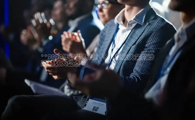 悟空体育平台登录入口手机版下载神思电子**2024年荒谬新闻：令人捧腹大笑的沙
雕时刻大盘点**