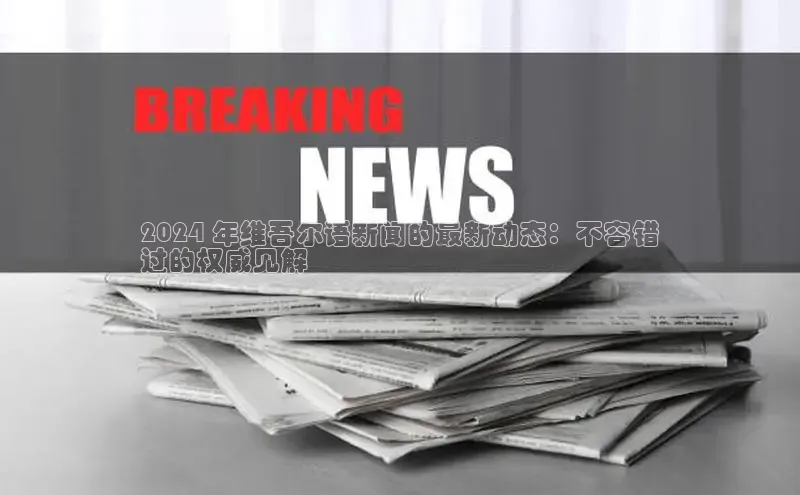 悟空体育平台官网入口百度 H52024 年维吾尔语新闻的最新动态：不容错
过的权威见解