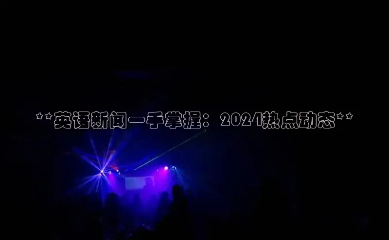 悟空·综合体育官网入口极氪智能科技**英语新闻一手掌握：2024热点动态**