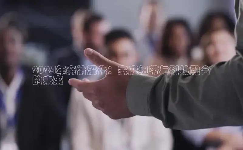 悟空体育直播app官方下载安装哇咔哇咔文化2024年亲情深化：家庭纽带与科技融合
的未来