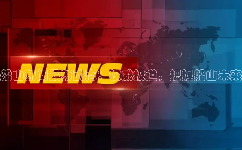 悟空·体育官网入口巴美列捷福船山新闻最新动态：权威报道，把握船山未来