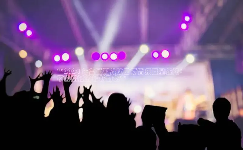 悟空体育平台登录入口网易**2024 年备受期待的国际音乐巨星新闻：
不容错过的最新动态**