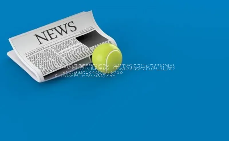 悟空体育直播app官方下载安装百度识图**2024 高考时事：最新动态与备考指导
，助力考生金榜题名**