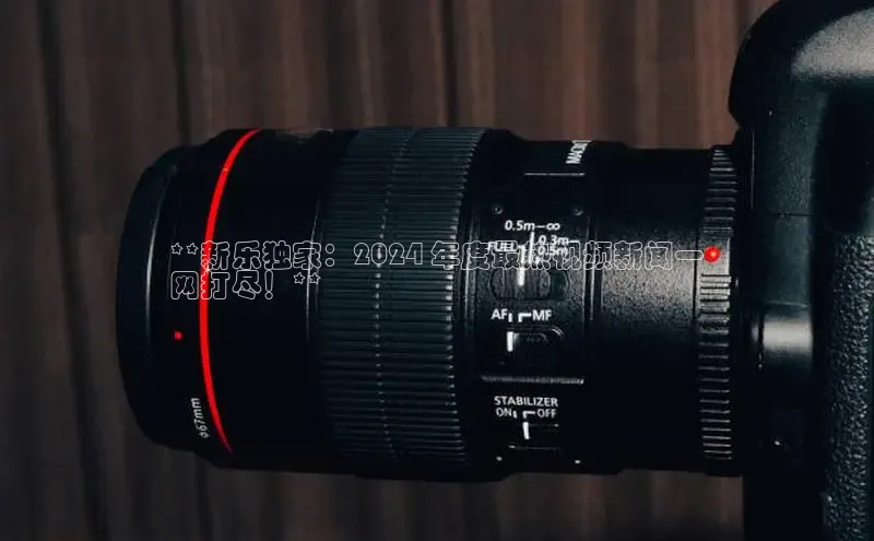 悟空体育入口小米**新乐独家：2024 年度最热视频新闻一
网打尽！**