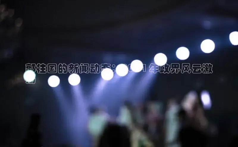 悟空体育平台登录入口网易郭柱国的新闻动态：2024 年政界风云激
荡