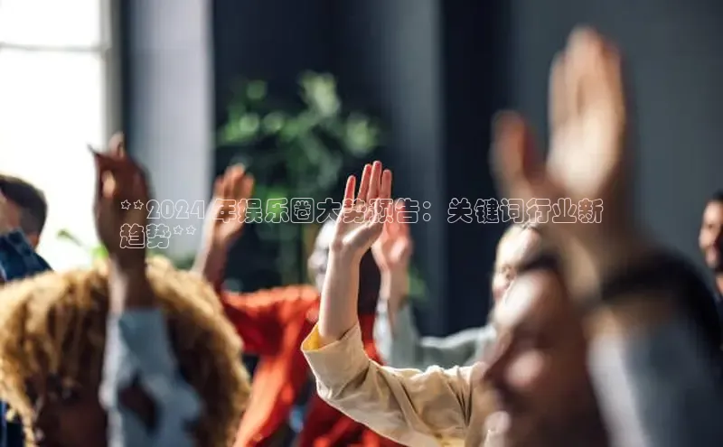 悟空体育网页登陆入口度小满支付**2024 年娱乐圈大势预告：关键词行业新
趋势**