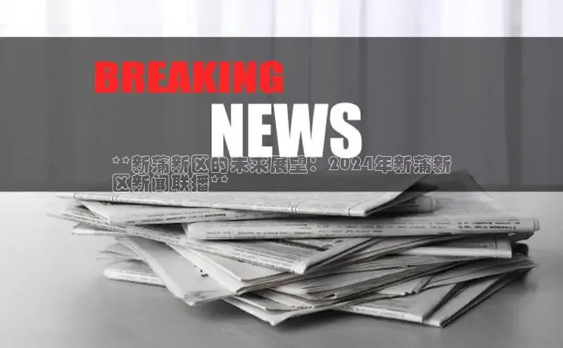 悟空体育在线入口百度智能云**新蒲新区的未来展望：2024年新蒲新
区新闻联播**