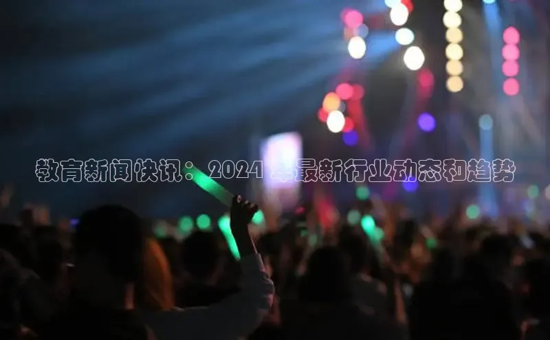 悟空体育网页梯哥哥科技教育新闻快讯：2024 年最新行业动态和趋势