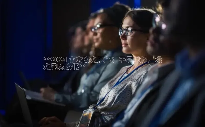 悟空体育直播app官方下载安装百度识图**2024 南方降水展望：干旱缓解，洪
水风险降低**