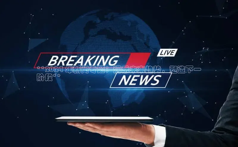 悟空·体育官网入口巴美列捷福**2024 年新闻专题：洞悉未来趋势，塑造下一
阶段**