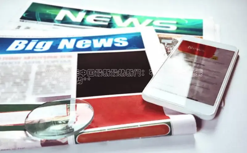 悟空体育网页百度手机卫士**2024 年中国最新最热新闻：不容错过的重要
事件和趋势**