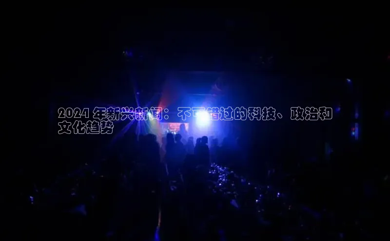 悟空体育在线入口文心一言2024 年新兴新闻：不可错过的科技、政治和
文化趋势