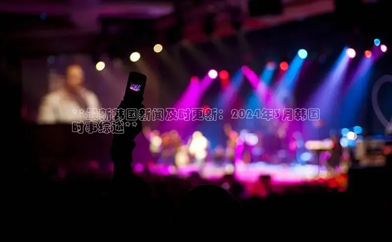 悟空体育普信公司**最新韩国新闻及时更新：2024年3月韩国
时事综述**