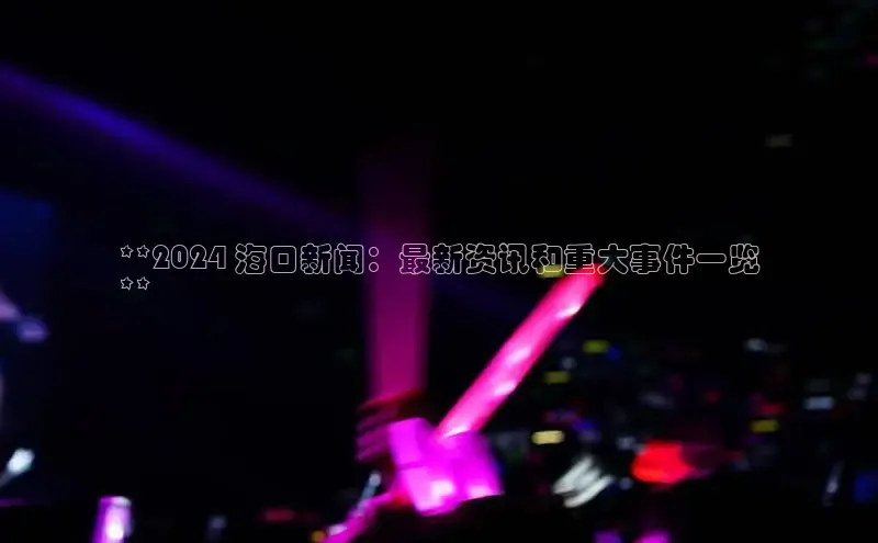悟空·综合体育官网入口携程**2024 海口新闻：最新资讯和重大事件一览
**