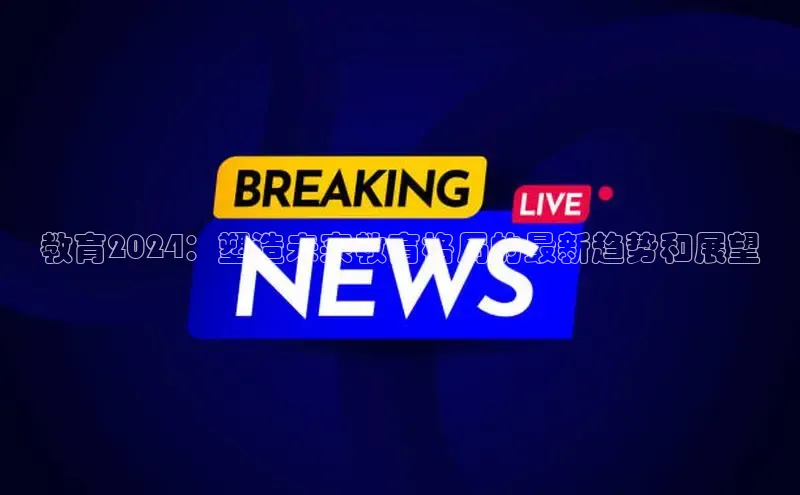 悟空体育网页版颐驰 06教育2024：塑造未来教育格局的最新趋势和展望