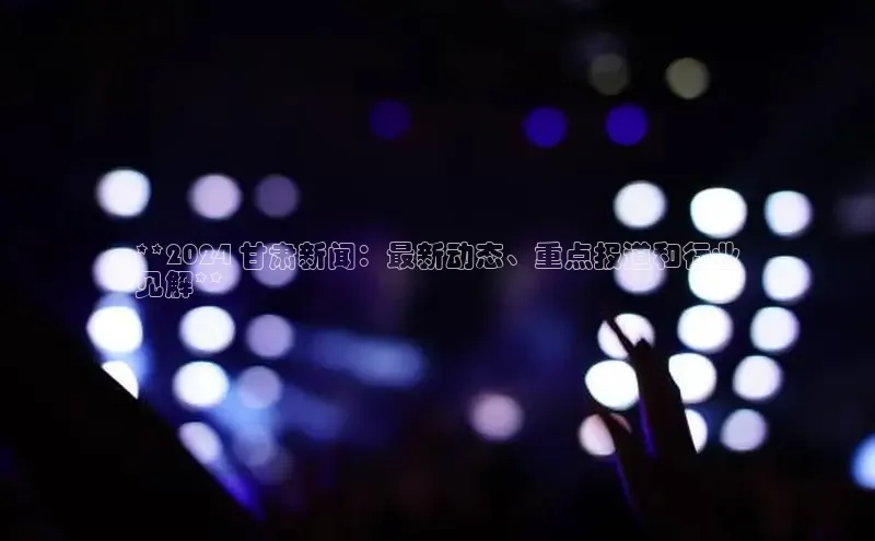 悟空体育网页彩讯股份**2024 甘肃新闻：最新动态、重点报道和行业
见解**