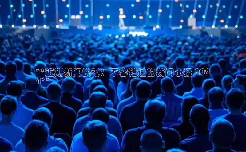 悟空体育平台登录入口百度学术**近期新闻快讯：不容错过的新闻小报 202
4**