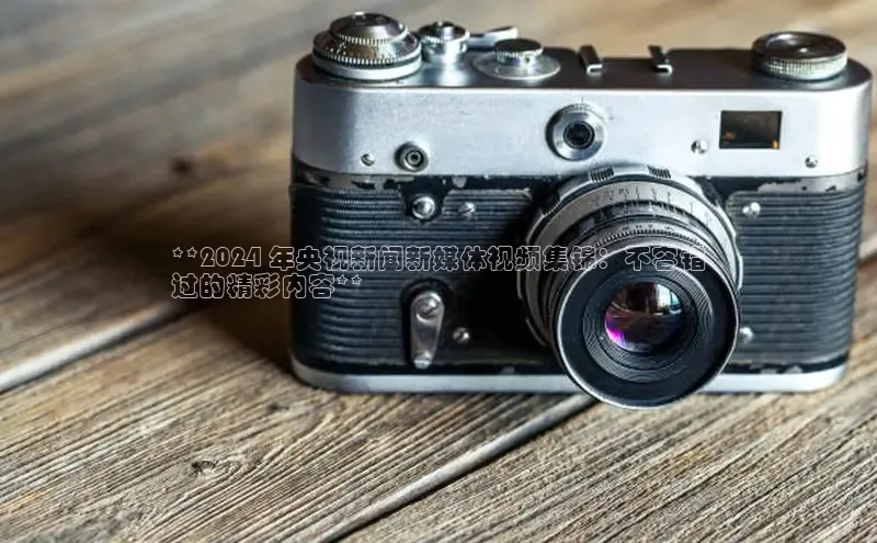 悟空体育网站入口在线观看百度安全社区**2024 年央视新闻新媒体视频集锦：不容错
过的精彩内容**