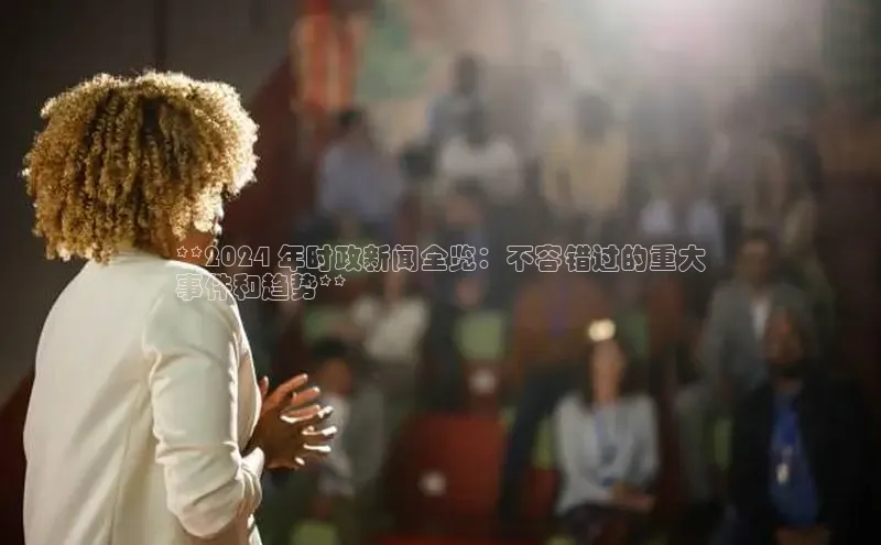 悟空·体育官网入口百度游戏开放平台**2024 年时政新闻全览：不容错过的重大
事件和趋势**