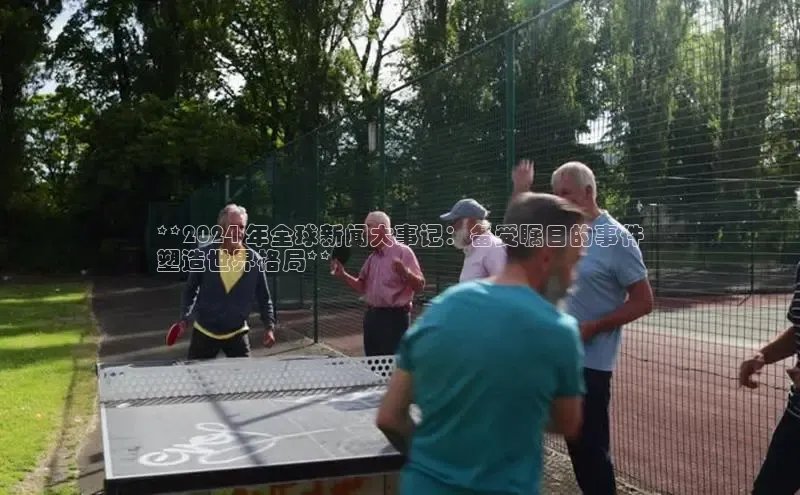 悟空下载官网版app中文在线**2024 年全球新闻大事记：备受瞩目的事件
塑造世界格局**