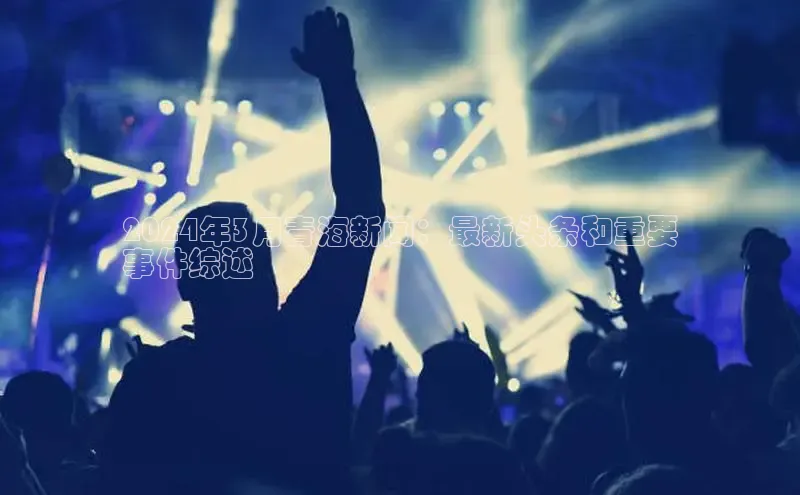 悟空体育app官网下载安卓版百度众测2024年3月青海新闻：最新头条和重要
事件综述