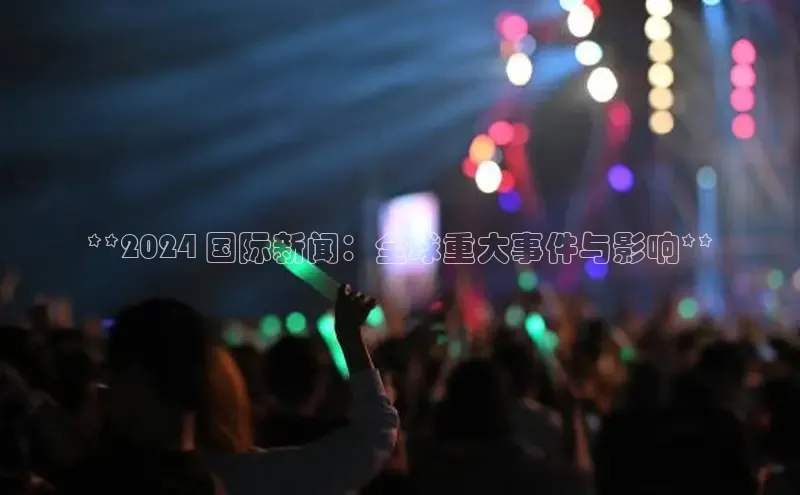 悟空体育app登录入口字节跳动**2024 国际新闻：全球重大事件与影响**