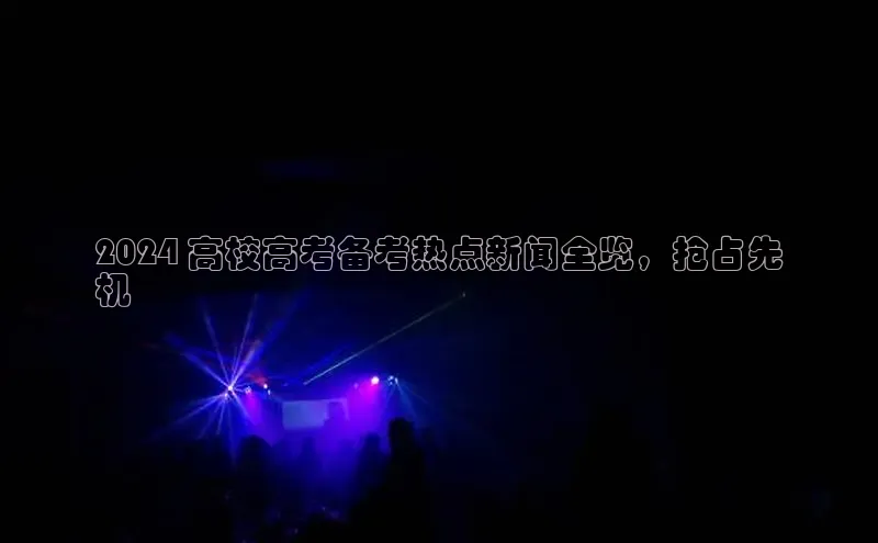 悟空体育在线官网百度社团赞助平台2024 高校高考备考热点新闻全览，抢占先
机