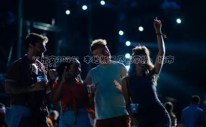 悟空·体育官网入口赛富乐斯**乐安2024：本地新闻尽在掌握，城市
蜕变**