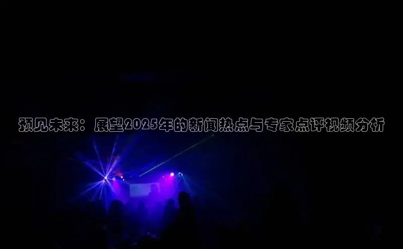 悟空体育官网网页版登录同程预见未来：展望2025年的新闻热点与专家点评视频分析