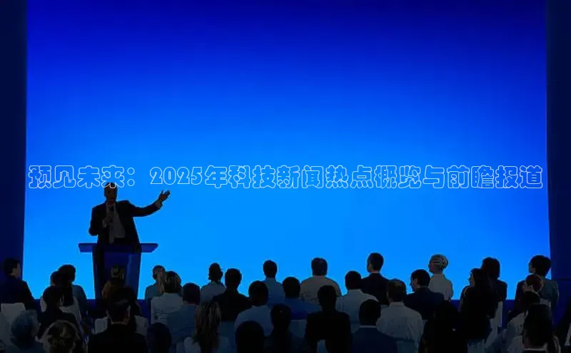 预见未来：2025年科技新闻热点概览与前瞻报道