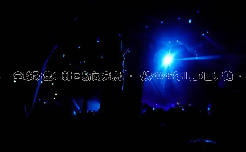 全球聚焦：韩国新闻亮点——从2025年1月3日开始