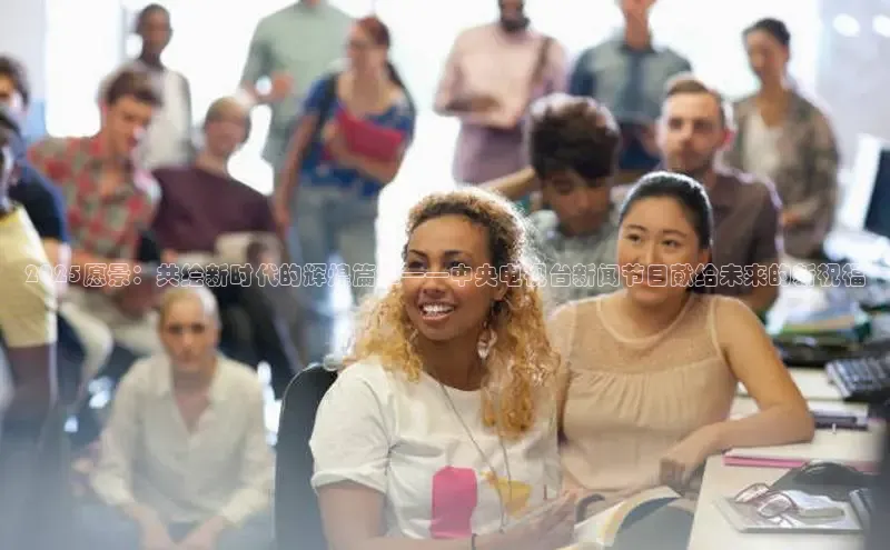 2025愿景：共绘新时代的辉煌篇章——中央电视台新闻节目献给未来的新祝福