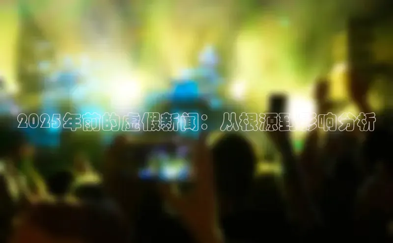 2025年前的虚假新闻：从根源到影响分析