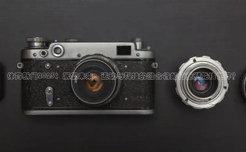 体育新闻2025：展望未来，运动与科技的融合将如何重塑竞技世界？