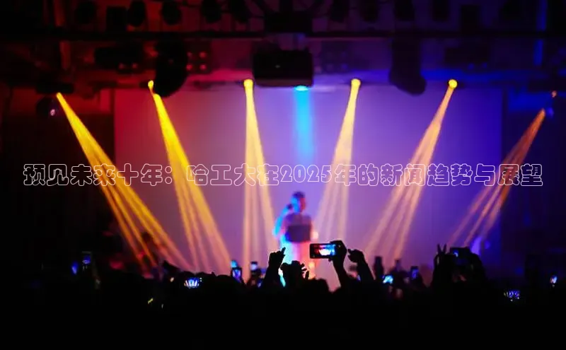 预见未来十年：哈工大在2025年的新闻趋势与展望