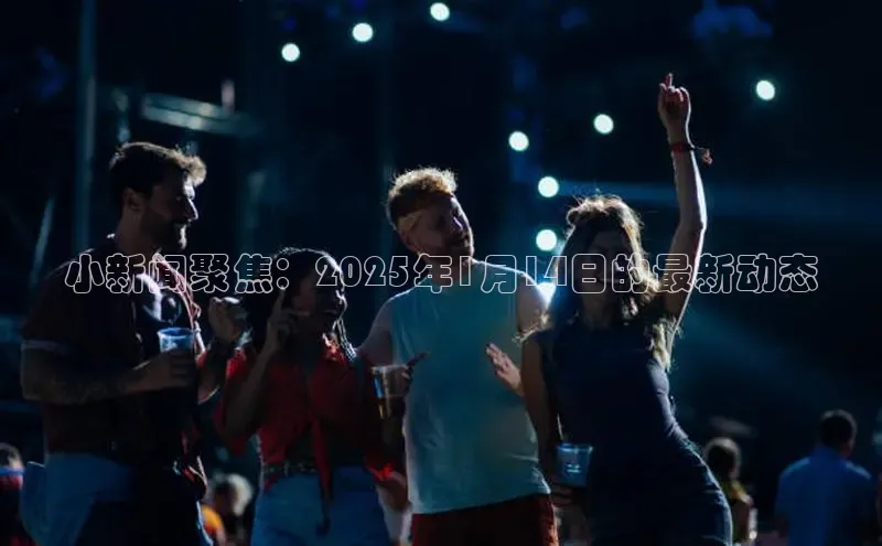 小新闻聚焦：2025年1月14日的最新动态