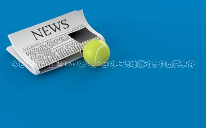 今日要闻：回顾2025年3月6日的上饶地区动态和重要事件