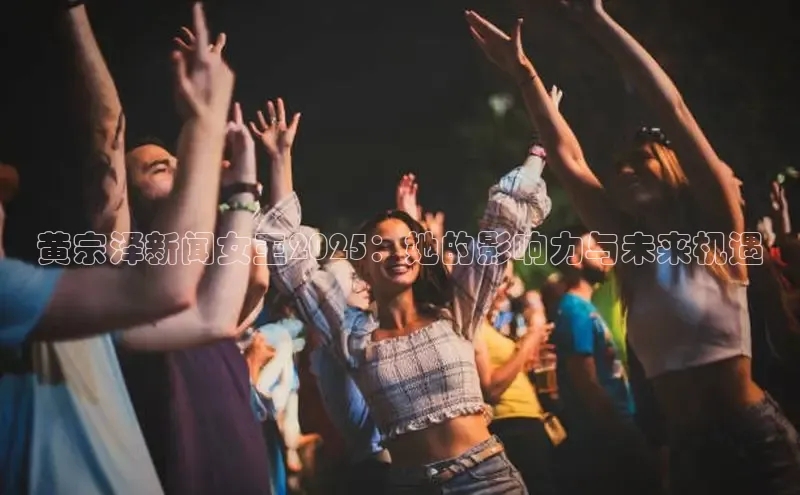 黄宗泽新闻女王2025：她的影响力与未来机遇
